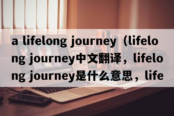 a lifelong journey（lifelong journey中文翻譯，lifelong journey是什么意思，lifelong journey發(fā)音、用法及例句）