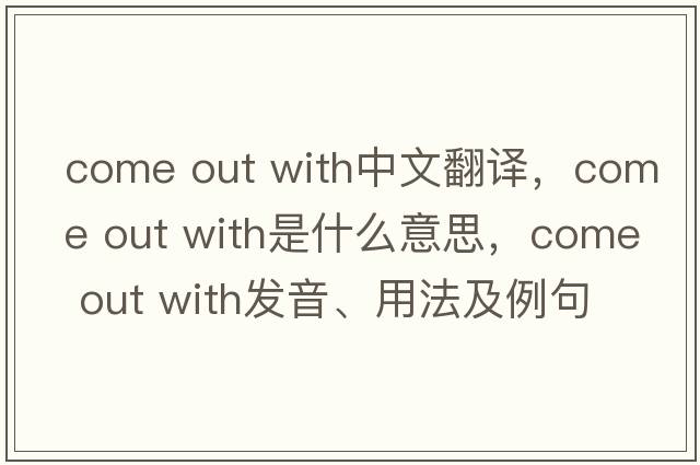 come out with中文翻譯，come out with是什么意思，come out with發(fā)音、用法及例句