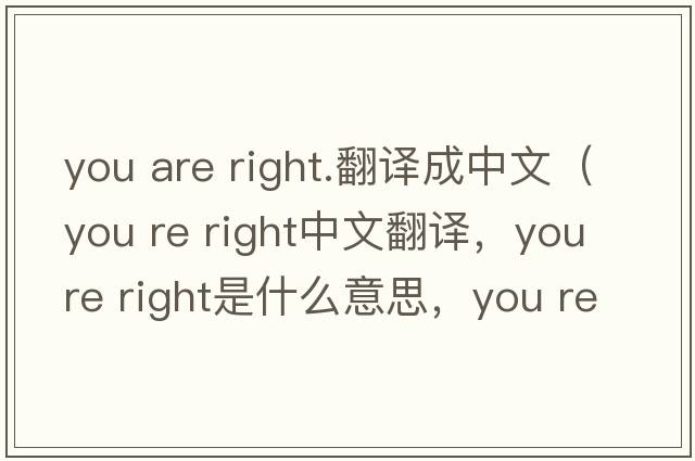 you are right.翻譯成中文（you re right中文翻譯，you re right是什么意思，you re right發(fā)音、用法及例句）