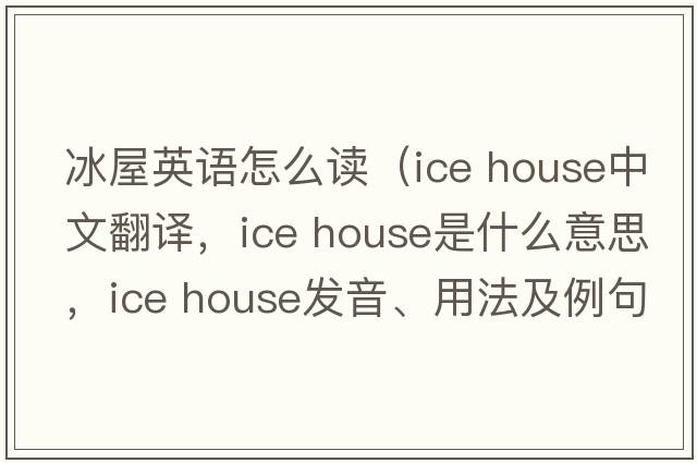 冰屋英語(yǔ)怎么讀（ice house中文翻譯，ice house是什么意思，ice house發(fā)音、用法及例句）