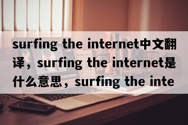 surfing the internet中文翻譯，surfing the internet是什么意思，surfing the internet發(fā)音、用法及例句
