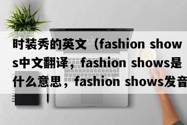 時(shí)裝秀的英文（fashion shows中文翻譯，fashion shows是什么意思，fashion shows發(fā)音、用法及例句）