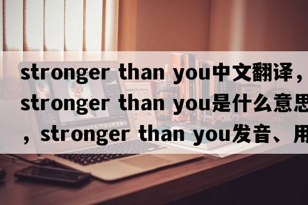 stronger than you中文翻譯，stronger than you是什么意思，stronger than you發(fā)音、用法及例句