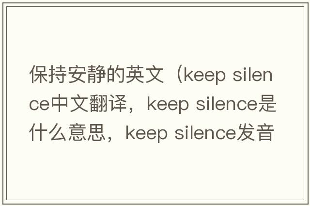 保持安靜的英文（keep silence中文翻譯，keep silence是什么意思，keep silence發(fā)音、用法及例句）
