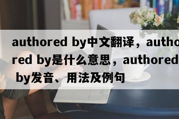 authored by中文翻譯，authored by是什么意思，authored by發(fā)音、用法及例句