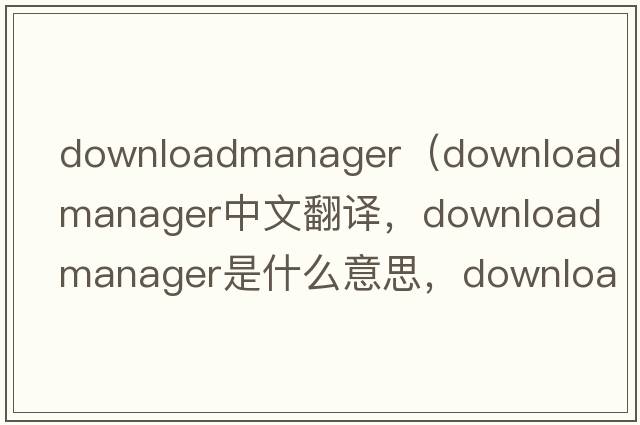 downloadmanager（download manager中文翻譯，download manager是什么意思，download manager發(fā)音、用法及例句）