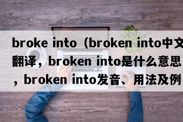 broke into（broken into中文翻譯，broken into是什么意思，broken into發(fā)音、用法及例句）