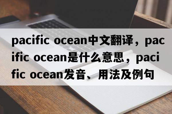 Pacific ocean中文翻譯，Pacific ocean是什么意思，Pacific ocean發(fā)音、用法及例句