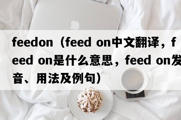 feedon（feed on中文翻譯，feed on是什么意思，feed on發(fā)音、用法及例句）