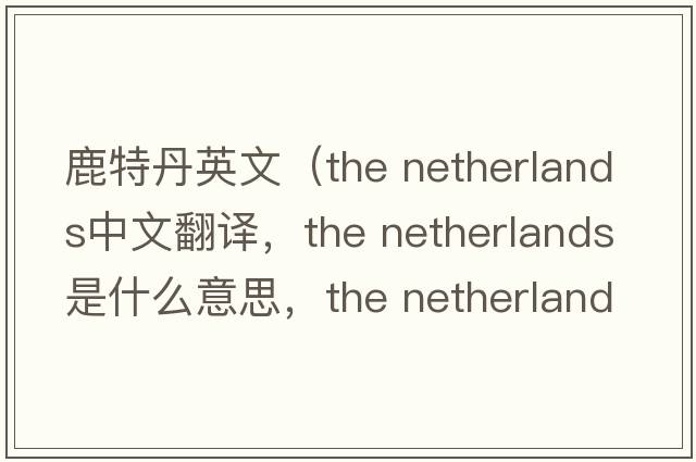 鹿特丹英文（the netherlands中文翻譯，the netherlands是什么意思，the netherlands發(fā)音、用法及例句）