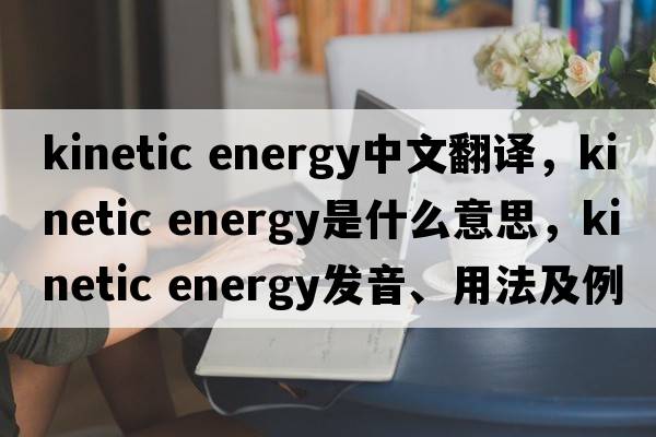 kinetic energy中文翻譯，kinetic energy是什么意思，kinetic energy發(fā)音、用法及例句