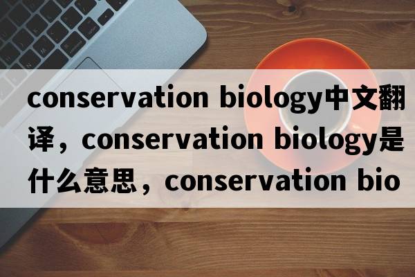conservation biology中文翻譯，conservation biology是什么意思，conservation biology發(fā)音、用法及例句