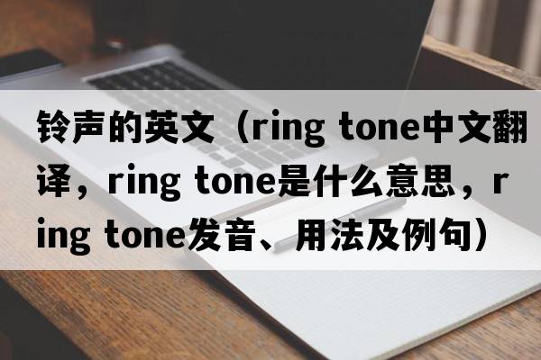 鈴聲的英文（ring tone中文翻譯，ring tone是什么意思，ring tone發(fā)音、用法及例句）