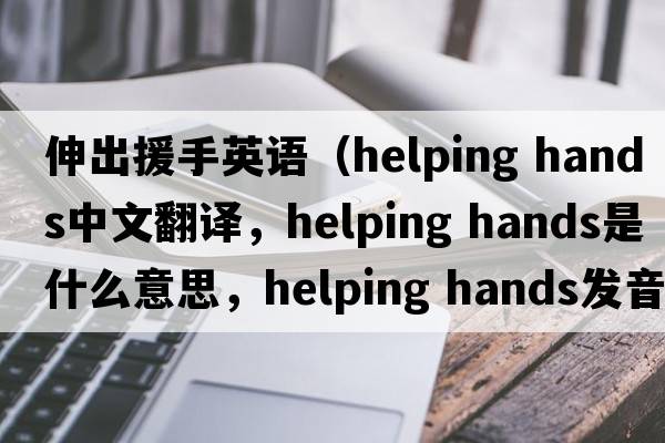 伸出援手英語(yǔ)（helping hands中文翻譯，helping hands是什么意思，helping hands發(fā)音、用法及例句）