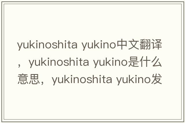 yukinoshita yukino中文翻譯，yukinoshita yukino是什么意思，yukinoshita yukino發(fā)音、用法及例句