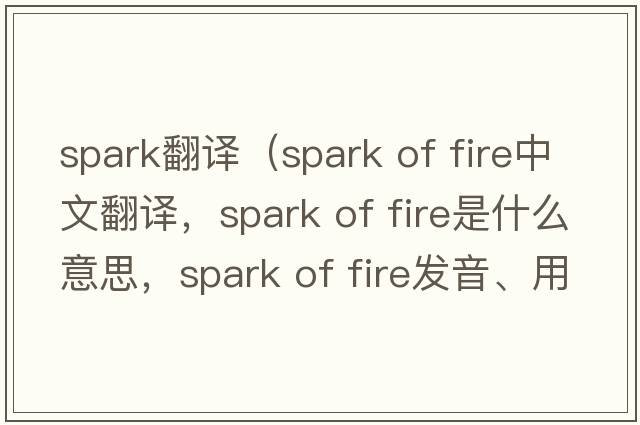 spark翻譯（spark of fire中文翻譯，spark of fire是什么意思，spark of fire發(fā)音、用法及例句）