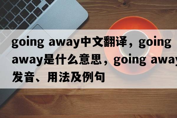 going away中文翻譯，going away是什么意思，going away發(fā)音、用法及例句