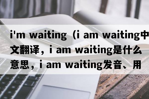 i'm waiting（i am waiting中文翻譯，i am waiting是什么意思，i am waiting發(fā)音、用法及例句）