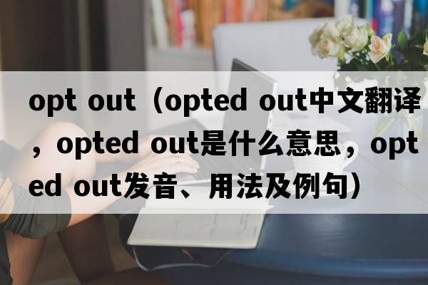 opt out（opted out中文翻譯，opted out是什么意思，opted out發(fā)音、用法及例句）