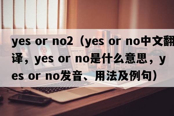 yes or no2（yes or no中文翻譯，yes or no是什么意思，yes or no發(fā)音、用法及例句）