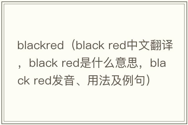 blackred（black red中文翻譯，black red是什么意思，black red發(fā)音、用法及例句）