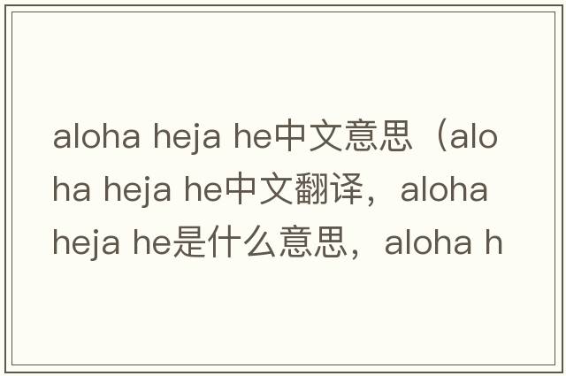 aloha heja he中文意思（aloha heja he中文翻譯，aloha heja he是什么意思，aloha heja he發(fā)音、用法及例句）