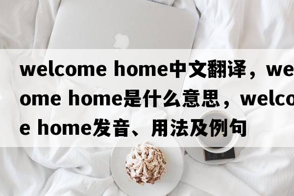welcome home中文翻譯，welcome home是什么意思，welcome home發(fā)音、用法及例句