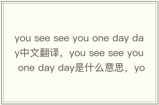 you see see you one day day中文翻譯，you see see you one day day是什么意思，you see see you one day day發(fā)音、用法及例句