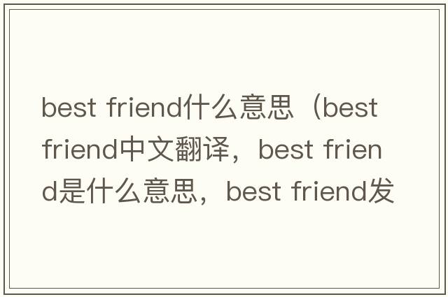 best friend什么意思（best friend中文翻譯，best friend是什么意思，best friend發(fā)音、用法及例句）