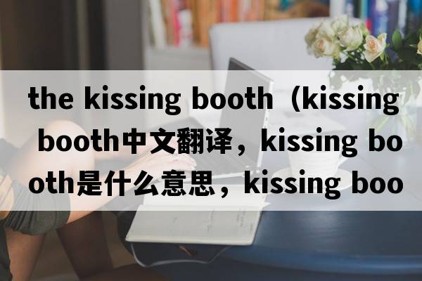 the kissing booth（kissing booth中文翻譯，kissing booth是什么意思，kissing booth發(fā)音、用法及例句）