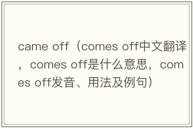 came off（comes off中文翻譯，comes off是什么意思，comes off發(fā)音、用法及例句）
