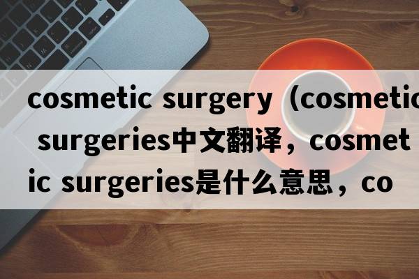 cosmetic surgery（cosmetic surgeries中文翻譯，cosmetic surgeries是什么意思，cosmetic surgeries發(fā)音、用法及例句）