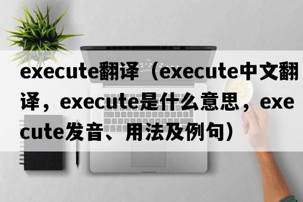 execute翻譯（execute中文翻譯，execute是什么意思，execute發(fā)音、用法及例句）
