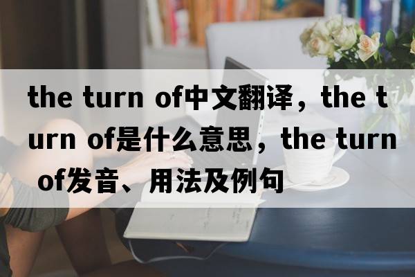 the turn of中文翻譯，the turn of是什么意思，the turn of發(fā)音、用法及例句