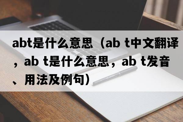 abt是什么意思（ab t中文翻譯，ab t是什么意思，ab t發(fā)音、用法及例句）