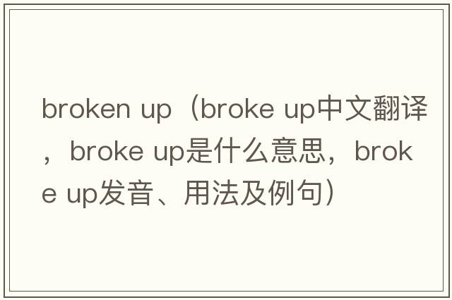 broken up（broke up中文翻譯，broke up是什么意思，broke up發(fā)音、用法及例句）