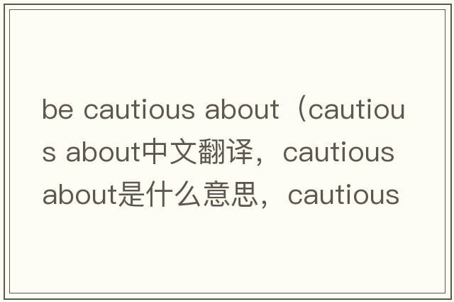 be cautious about（cautious about中文翻譯，cautious about是什么意思，cautious about發(fā)音、用法及例句）
