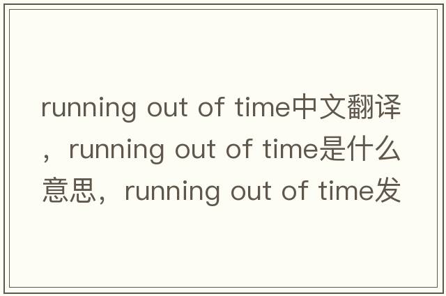 running out of time中文翻譯，running out of time是什么意思，running out of time發(fā)音、用法及例句