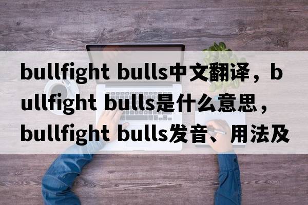 bullfight bulls中文翻譯，bullfight bulls是什么意思，bullfight bulls發(fā)音、用法及例句