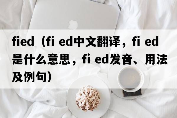 fied（fi ed中文翻譯，fi ed是什么意思，fi ed發(fā)音、用法及例句）