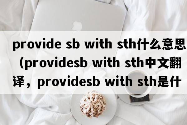 provide sb with sth什么意思（providesb with sth中文翻譯，providesb with sth是什么意思，providesb with sth發(fā)音、用法及例句）