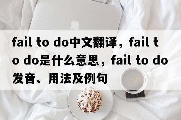 fail to do中文翻譯，fail to do是什么意思，fail to do發(fā)音、用法及例句