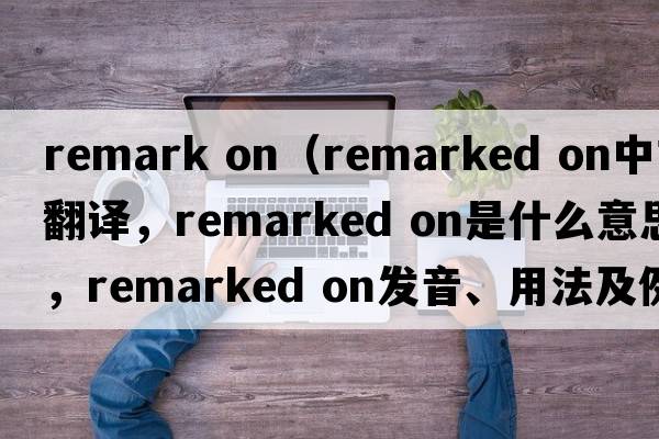 remark on（remarked on中文翻譯，remarked on是什么意思，remarked on發(fā)音、用法及例句）