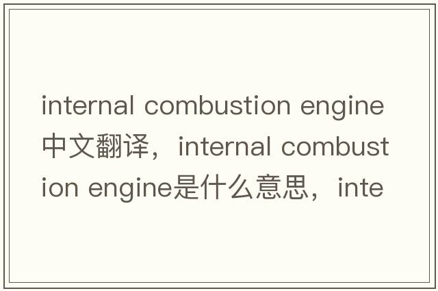 internal combustion engine中文翻譯，internal combustion engine是什么意思，internal combustion engine發(fā)音、用法及例句