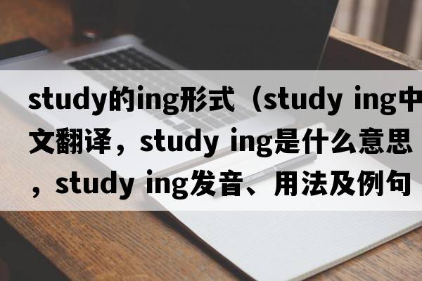 study的ing形式（study ing中文翻譯，study ing是什么意思，study ing發(fā)音、用法及例句）