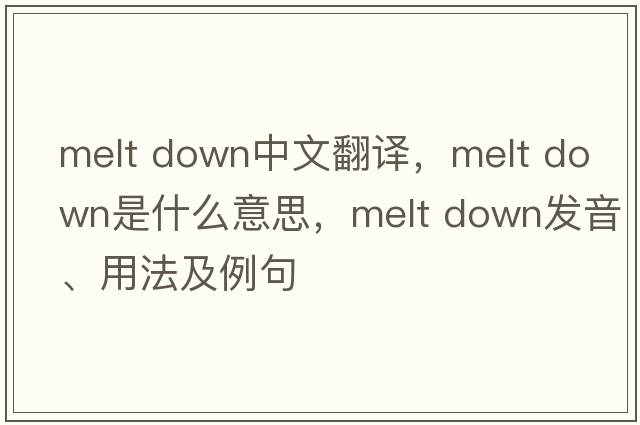 melt down中文翻譯，melt down是什么意思，melt down發(fā)音、用法及例句