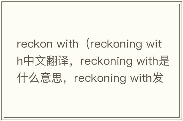 reckon with（reckoning with中文翻譯，reckoning with是什么意思，reckoning with發(fā)音、用法及例句）
