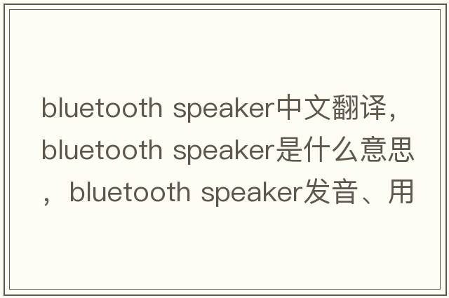 bluetooth speaker中文翻譯，bluetooth speaker是什么意思，bluetooth speaker發(fā)音、用法及例句