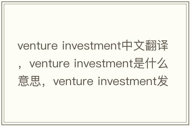 venture investment中文翻譯，venture investment是什么意思，venture investment發(fā)音、用法及例句