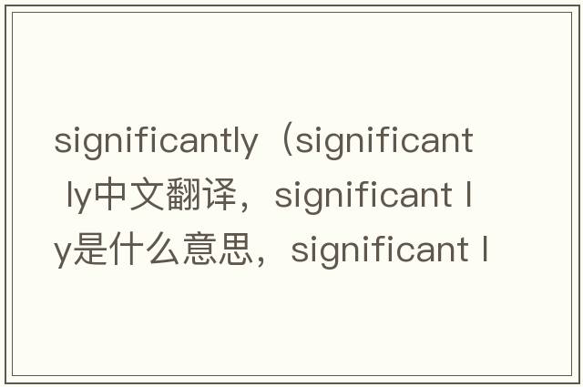 significantly（significant ly中文翻譯，significant ly是什么意思，significant ly發(fā)音、用法及例句）